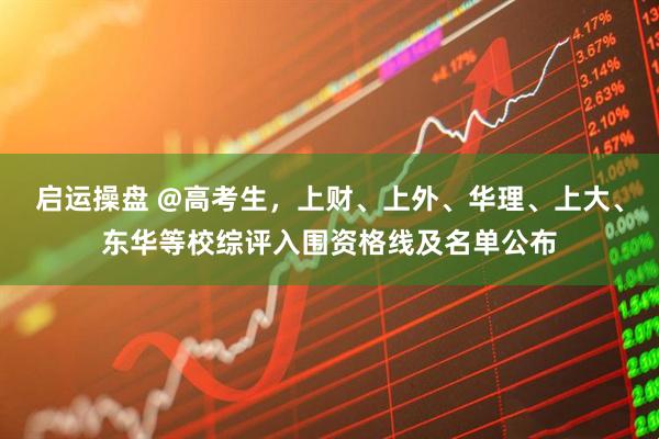 启运操盘 @高考生，上财、上外、华理、上大、东华等校综评入围资格线及名单公布