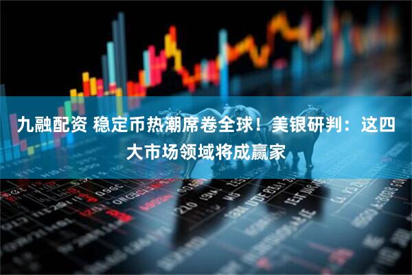 九融配资 稳定币热潮席卷全球！美银研判：这四大市场领域将成赢家