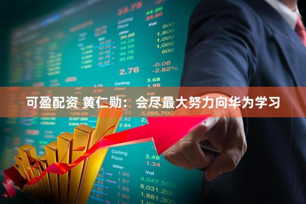 可盈配资 黄仁勋：会尽最大努力向华为学习