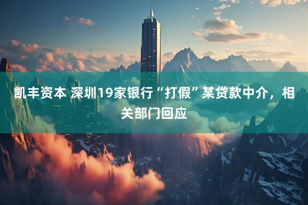 凯丰资本 深圳19家银行“打假”某贷款中介，相关部门回应