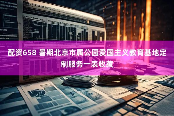配资658 暑期北京市属公园爱国主义教育基地定制服务一表收藏