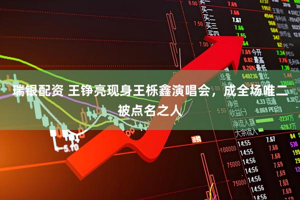 瑞银配资 王铮亮现身王栎鑫演唱会，成全场唯二被点名之人