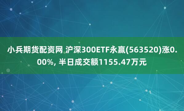 小兵期货配资网 沪深300ETF永赢(563520)涨0.00%, 半日成交额1155.47万元