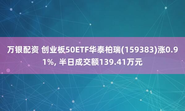 万银配资 创业板50ETF华泰柏瑞(159383)涨0.91%, 半日成交额139.41万元