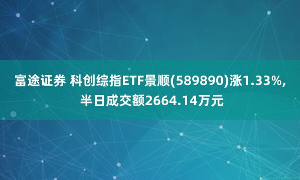 富途证券 科创综指ETF景顺(589890)涨1.33%, 半日成交额2664.14万元