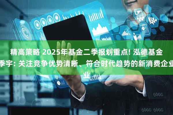 精高策略 2025年基金二季报划重点! 泓德基金季宇: 关注竞争优势清晰、符合时代趋势的新消费企业