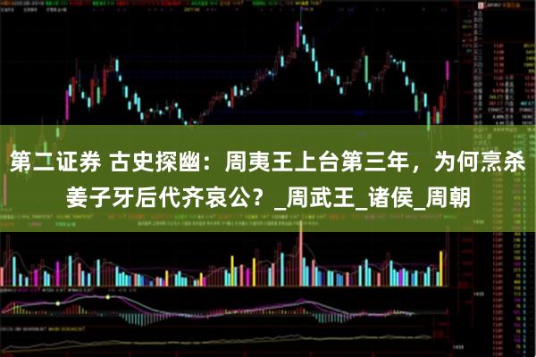 第二证券 古史探幽：周夷王上台第三年，为何烹杀姜子牙后代齐哀公？_周武王_诸侯_周朝