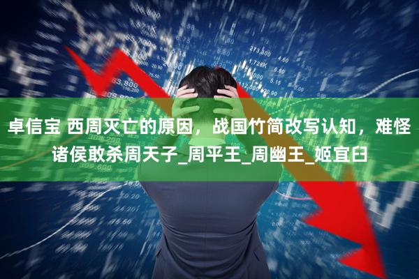 卓信宝 西周灭亡的原因，战国竹简改写认知，难怪诸侯敢杀周天子_周平王_周幽王_姬宜臼