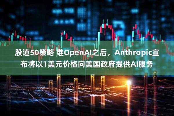 股道50策略 继OpenAI之后，Anthropic宣布将以1美元价格向美国政府提供AI服务