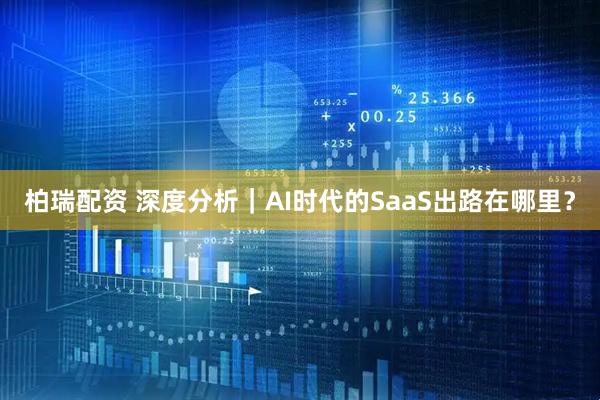 柏瑞配资 深度分析｜AI时代的SaaS出路在哪里？