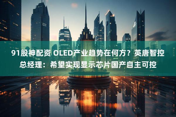 91股神配资 OLED产业趋势在何方？英唐智控总经理：希望实现显示芯片国产自主可控