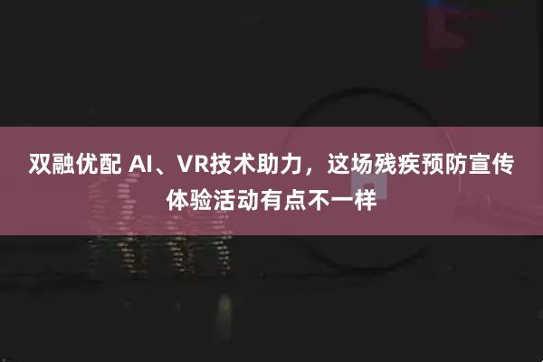 双融优配 AI、VR技术助力，这场残疾预防宣传体验活动有点不一样