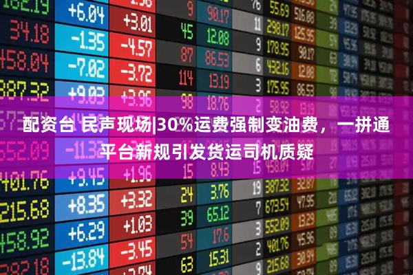 配资台 民声现场|30%运费强制变油费，一拼通平台新规引发货运司机质疑