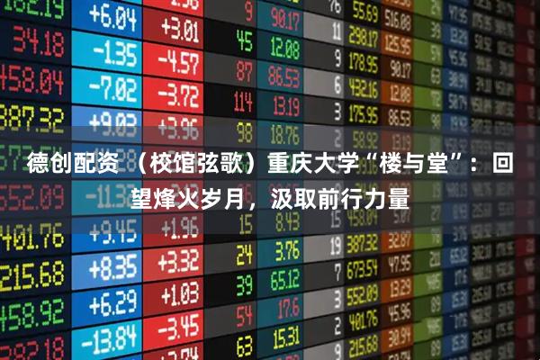 德创配资 （校馆弦歌）重庆大学“楼与堂”：回望烽火岁月，汲取前行力量