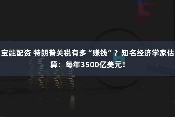 宝融配资 特朗普关税有多“赚钱”？知名经济学家估算：每年3500亿美元！