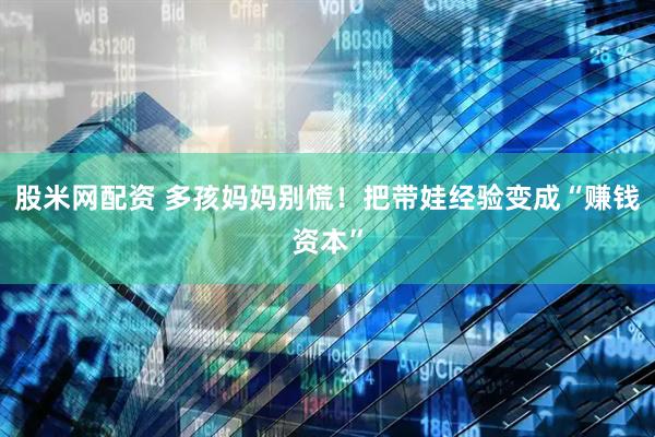 股米网配资 多孩妈妈别慌！把带娃经验变成“赚钱资本”