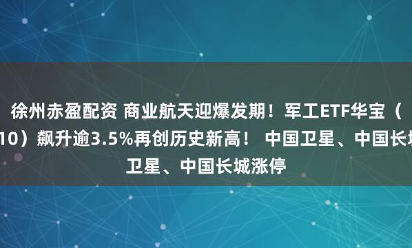 徐州赤盈配资 商业航天迎爆发期！军工ETF华宝（512810）飙升逾3.5%再创历史新高！ 中国卫星、中国长城涨停