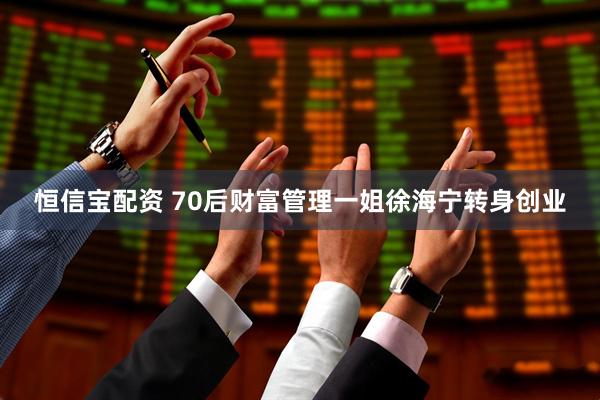 恒信宝配资 70后财富管理一姐徐海宁转身创业