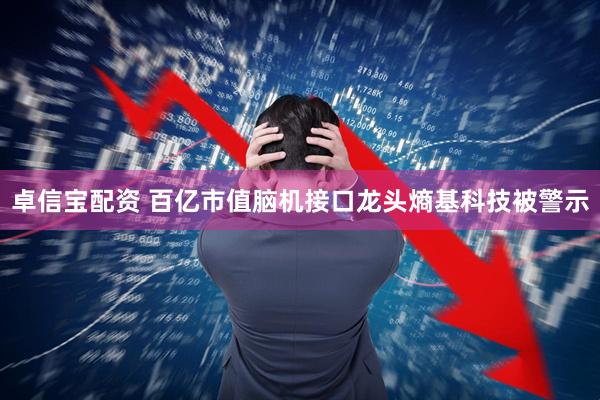 卓信宝配资 百亿市值脑机接口龙头熵基科技被警示