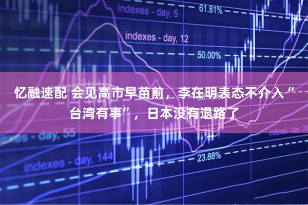 忆融速配 会见高市早苗前，李在明表态不介入“台湾有事”，日本没有退路了