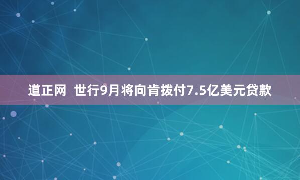 道正网  世行9月将向肯拨付7.5亿美元贷款
