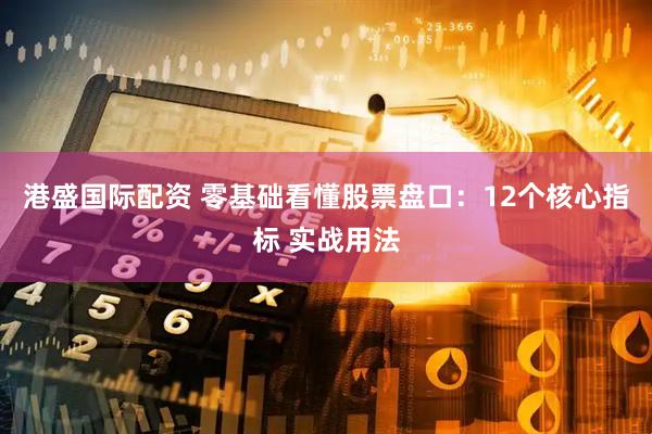 港盛国际配资 零基础看懂股票盘口：12个核心指标 实战用法