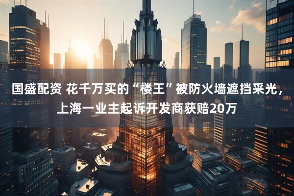 国盛配资 花千万买的“楼王”被防火墙遮挡采光，上海一业主起诉开发商获赔20万