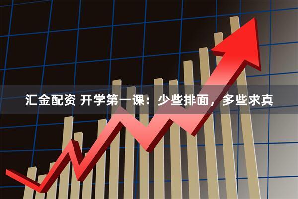 汇金配资 开学第一课：少些排面，多些求真