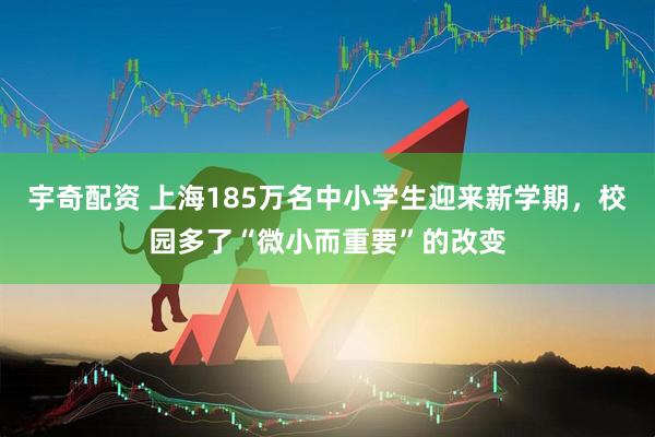 宇奇配资 上海185万名中小学生迎来新学期，校园多了“微小而重要”的改变